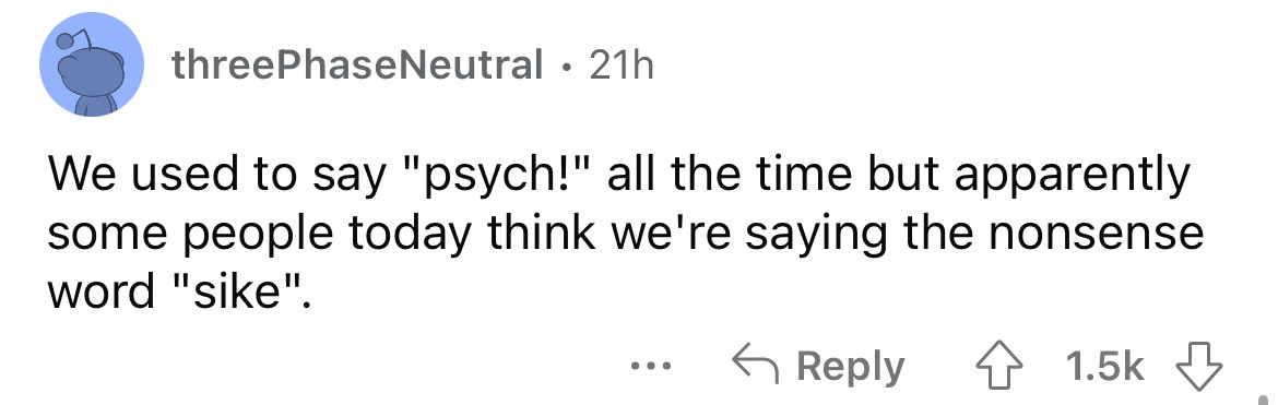 number - threePhaseNeutral 21h We used to say "psych!" all the time but apparently some people today think we're saying the nonsense word "sike". 4 ...
