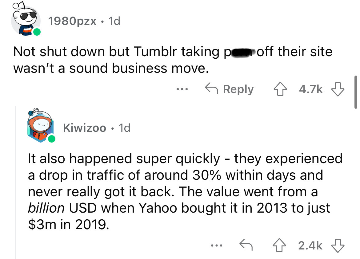 angle - 1980pzx 1d Not shut down but Tumblr taking p wasn't a sound business move. Kiwizoo. 1d ... ... off their site It also happened super quickly they experienced a drop in traffic of around 30% within days and never really got it back. The value went 