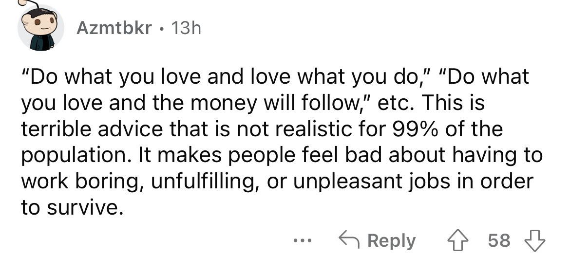 paper - Azmtbkr 13h "Do what you love and love what you do," "Do what you love and the money will ," etc. This is terrible advice that is not realistic for 99% of the population. It makes people feel bad about having to work boring, unfulfilling, or unple