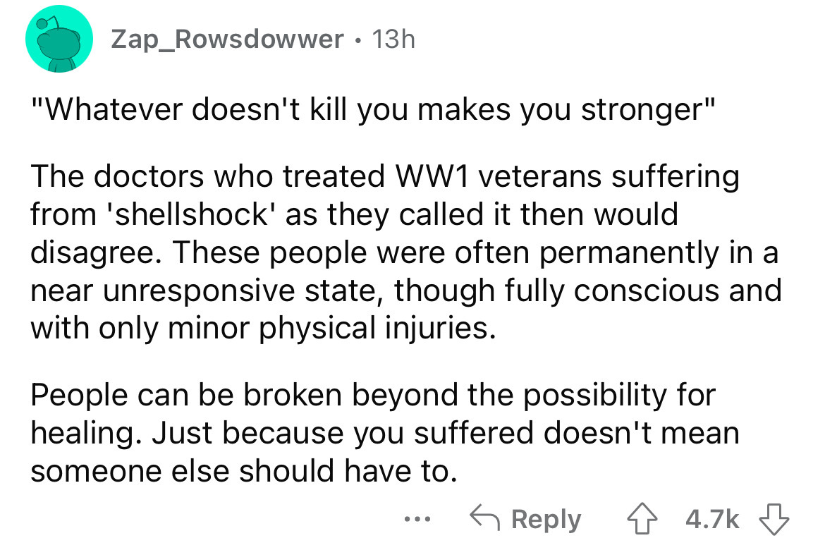 angle - Zap_Rowsdowwer 13h "Whatever doesn't kill you makes you stronger" The doctors who treated WW1 veterans suffering from 'shellshock' as they called it then would disagree. These people were often permanently in a near unresponsive state, though full