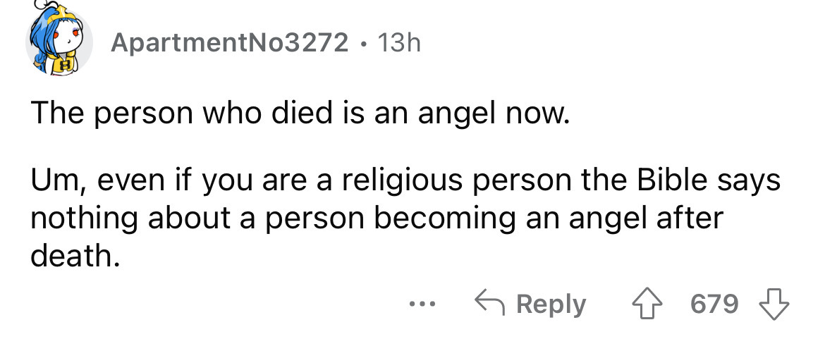 angle - ApartmentNo3272 13h The person who died is an angel now. Um, even if you are a religious person the Bible says nothing about a person becoming an angel after death. 4679 ...
