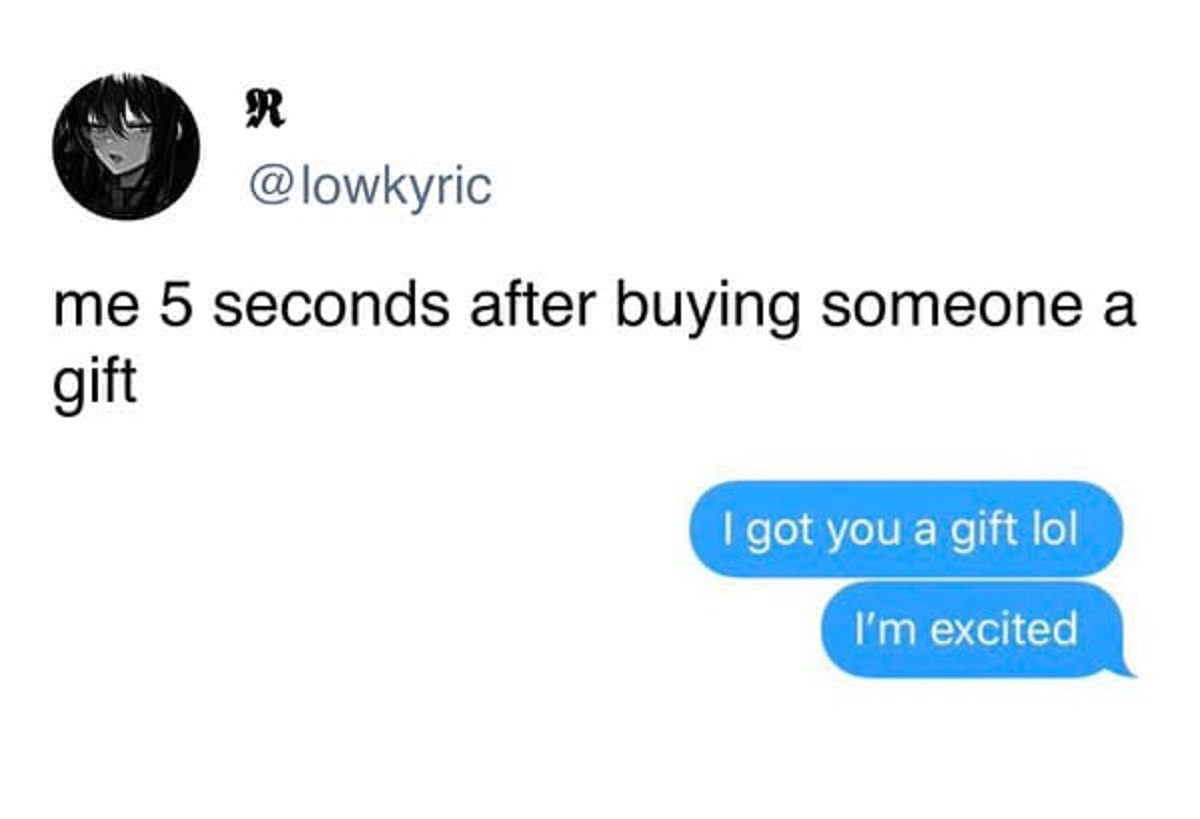 me after buying someone a gift - R me 5 seconds after buying someone a gift I got you a gift lol I'm excited