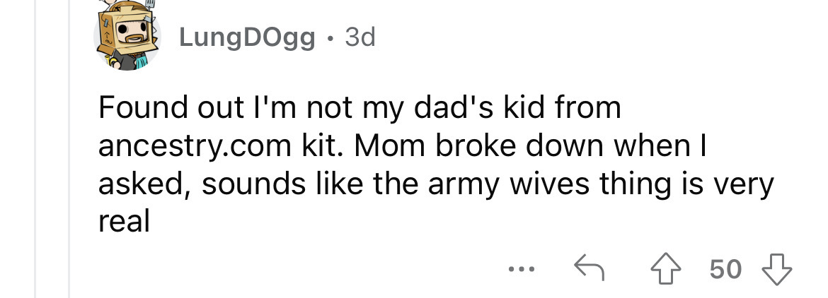 paper - LungDogg 3d Found out I'm not my dad's kid from ancestry.com kit. Mom broke down when I asked, sounds the army wives thing is very real 50 ...