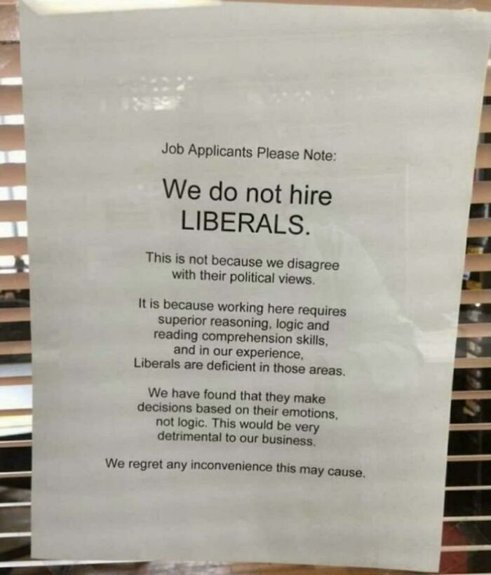 job applicants we do not hire liberals - Job Applicants Please Note We do not hire Liberals. This is not because we disagree with their political views. It is because working here requires superior reasoning, logic and reading comprehension skills, and in