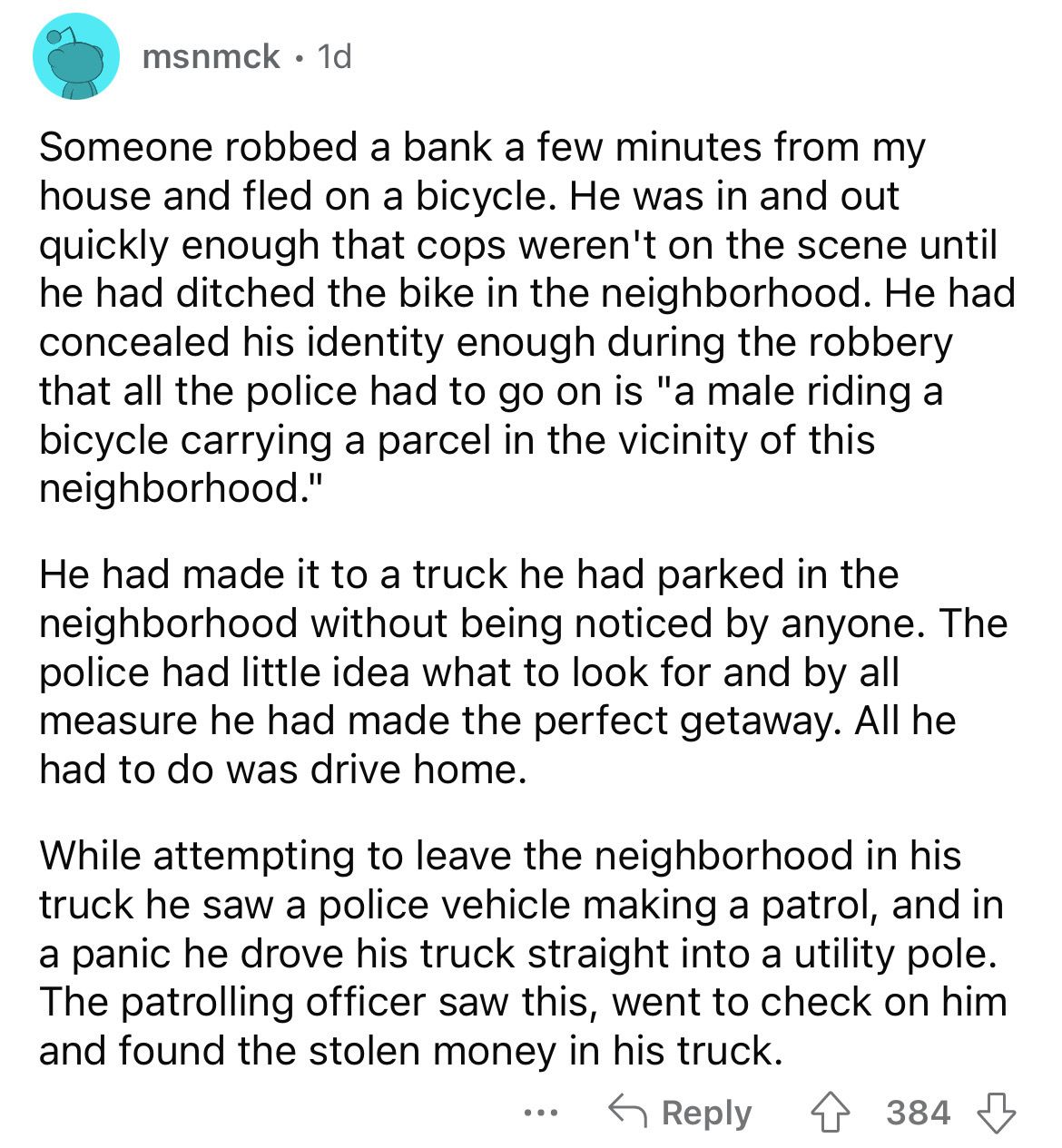 document - msnmck 1d Someone robbed a bank a few minutes from my house and fled on a bicycle. He was in and out quickly enough that cops weren't on the scene until he had ditched the bike in the neighborhood. He had concealed his identity enough during th