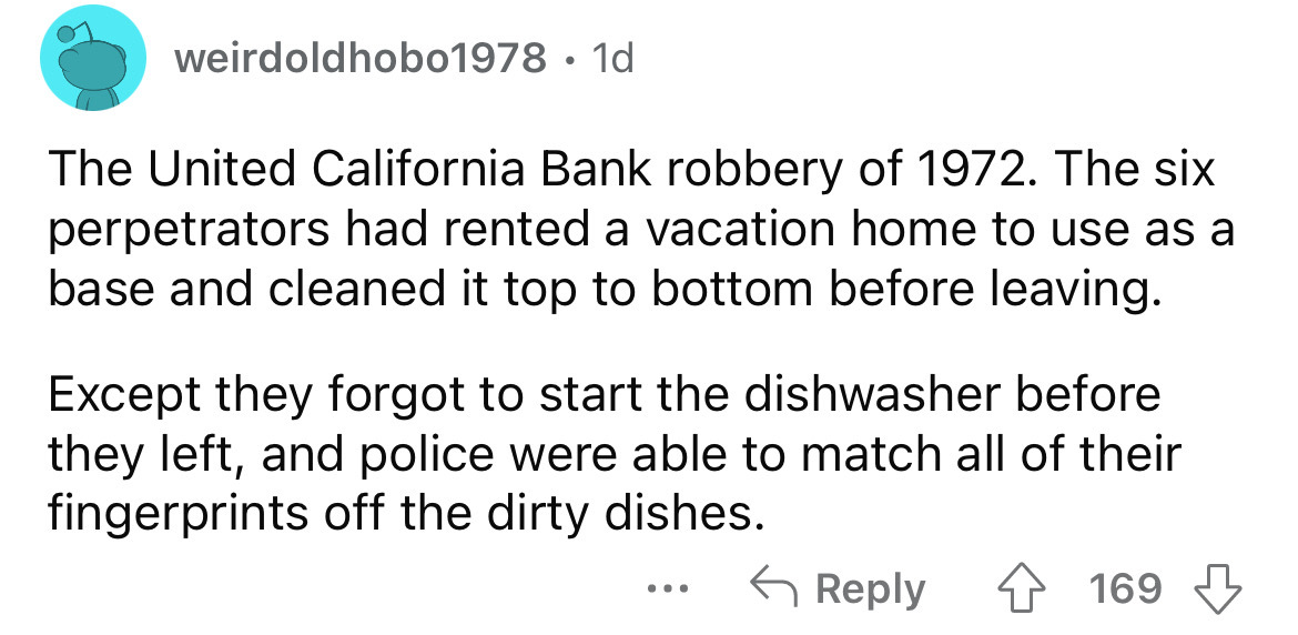 number - weirdoldhobo1978 1d The United California Bank robbery of 1972. The six perpetrators had rented a vacation home to use as a base and cleaned it top to bottom before leaving. Except they forgot to start the dishwasher before they left, and police 