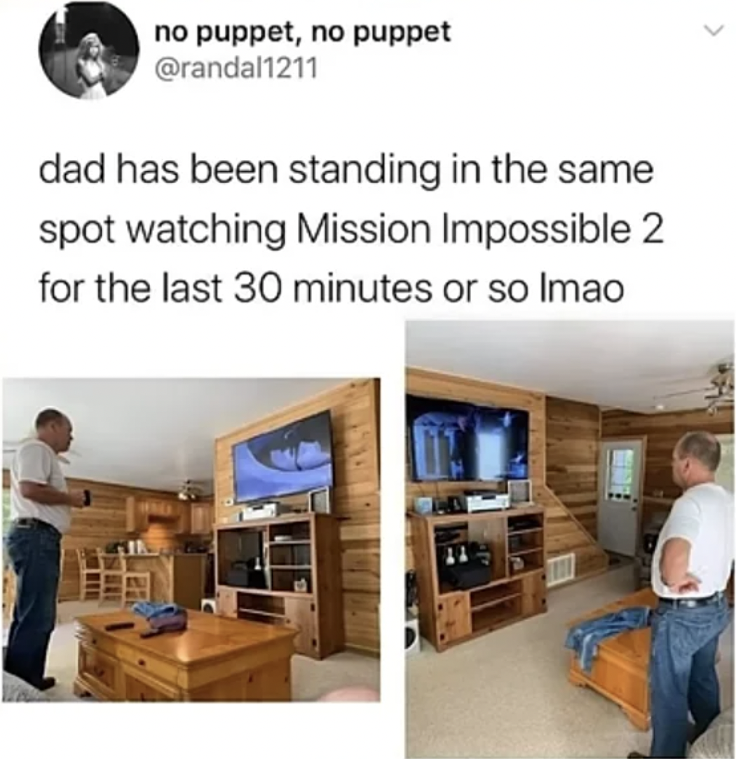 dad watching movie standing - no puppet, no puppet dad has been standing in the same spot watching Mission Impossible 2 for the last 30 minutes or so Imao Efk