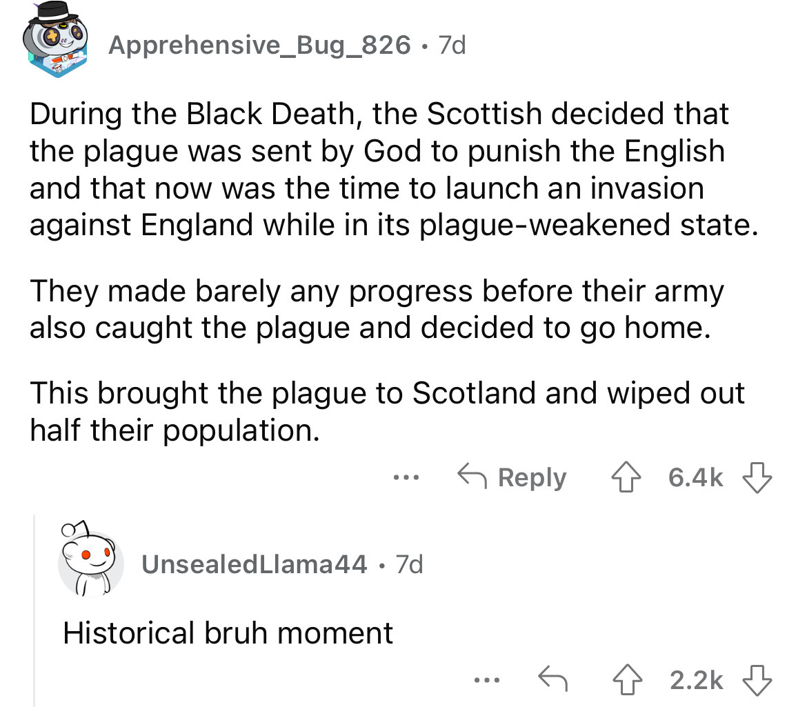 angle - Apprehensive_Bug_826 7d During the Black Death, the Scottish decided that the plague was sent by God to punish the English and that now was the time to launch an invasion against England while in its plagueweakened state. They made barely any prog