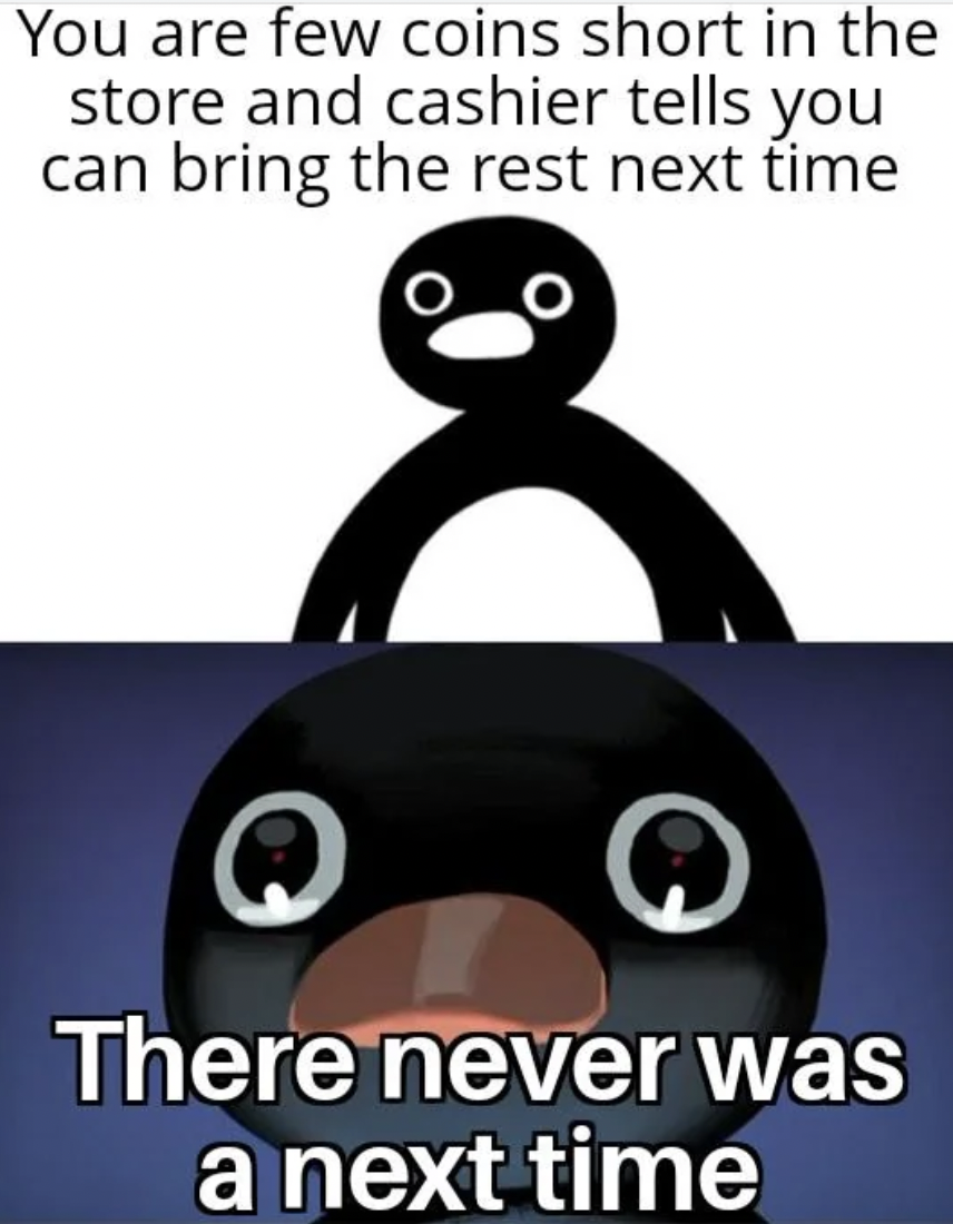 penguin - You are few coins short in the store and cashier tells you can bring the rest next time There never was a next time