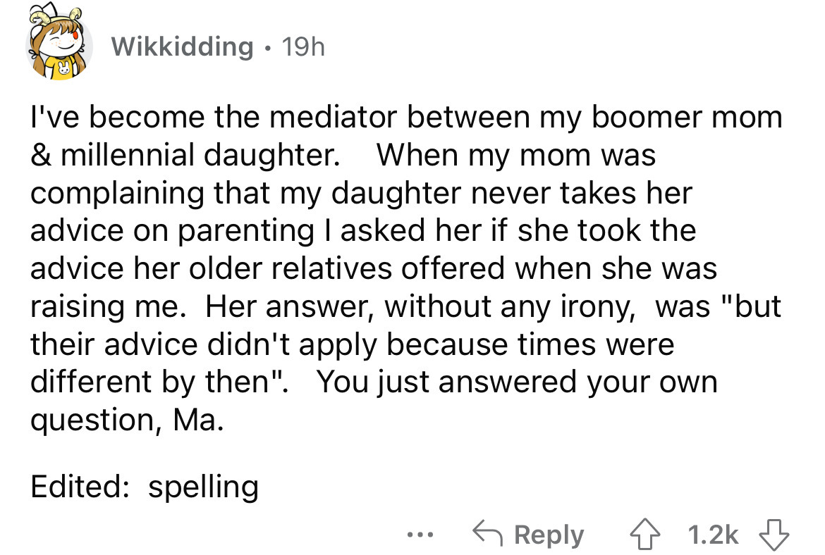 document - Wikkidding 19h I've become the mediator between my boomer mom & millennial daughter. When my mom was complaining that my daughter never takes her advice on parenting I asked her if she took the advice her older relatives offered when she was ra