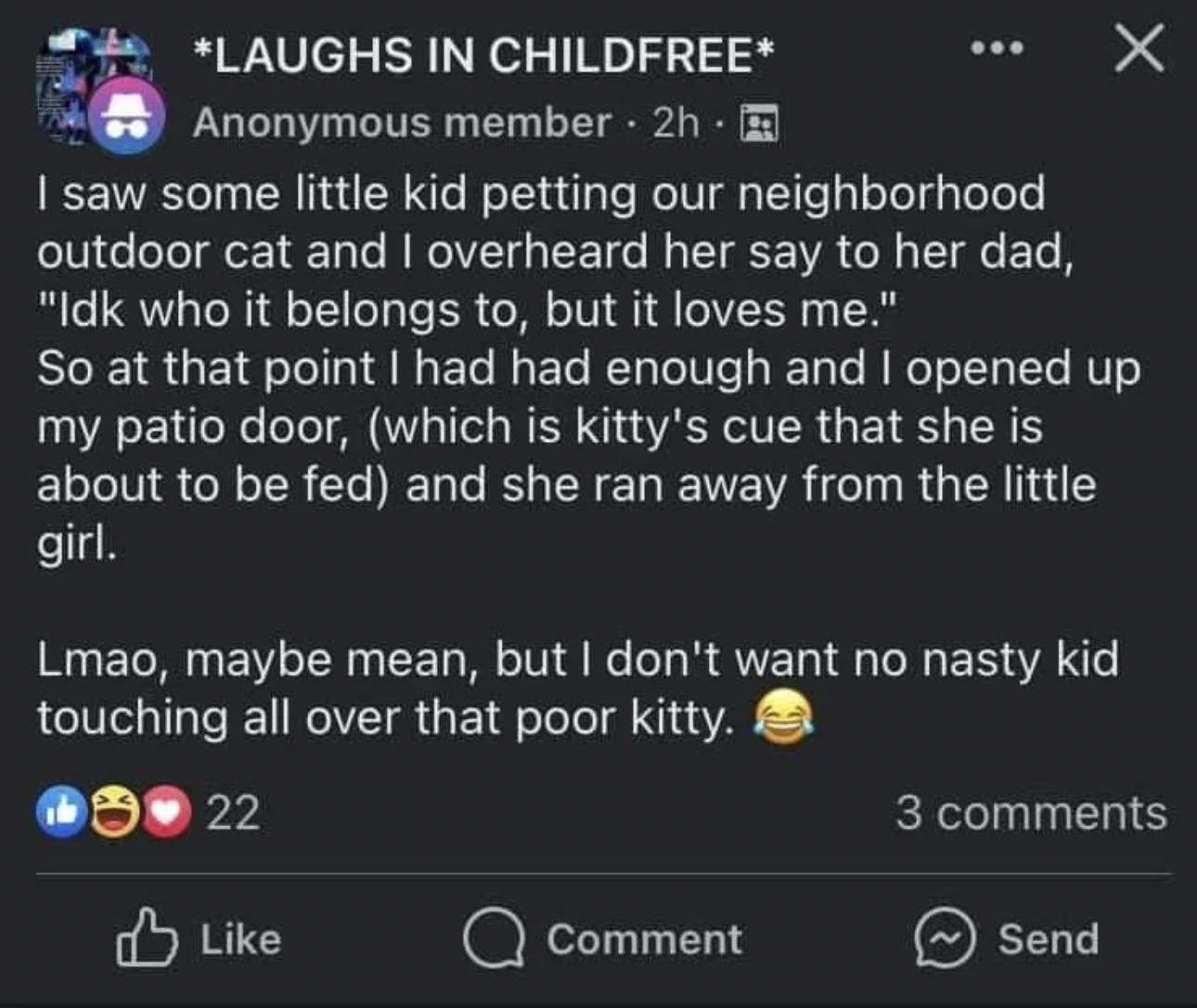 screenshot - Laughs In Childfree Anonymous member 2h I saw some little kid petting our neighborhood outdoor cat and I overheard her say to her dad, "Idk who it belongs to, but it loves me." . So at that point I had had enough and I opened up my patio door