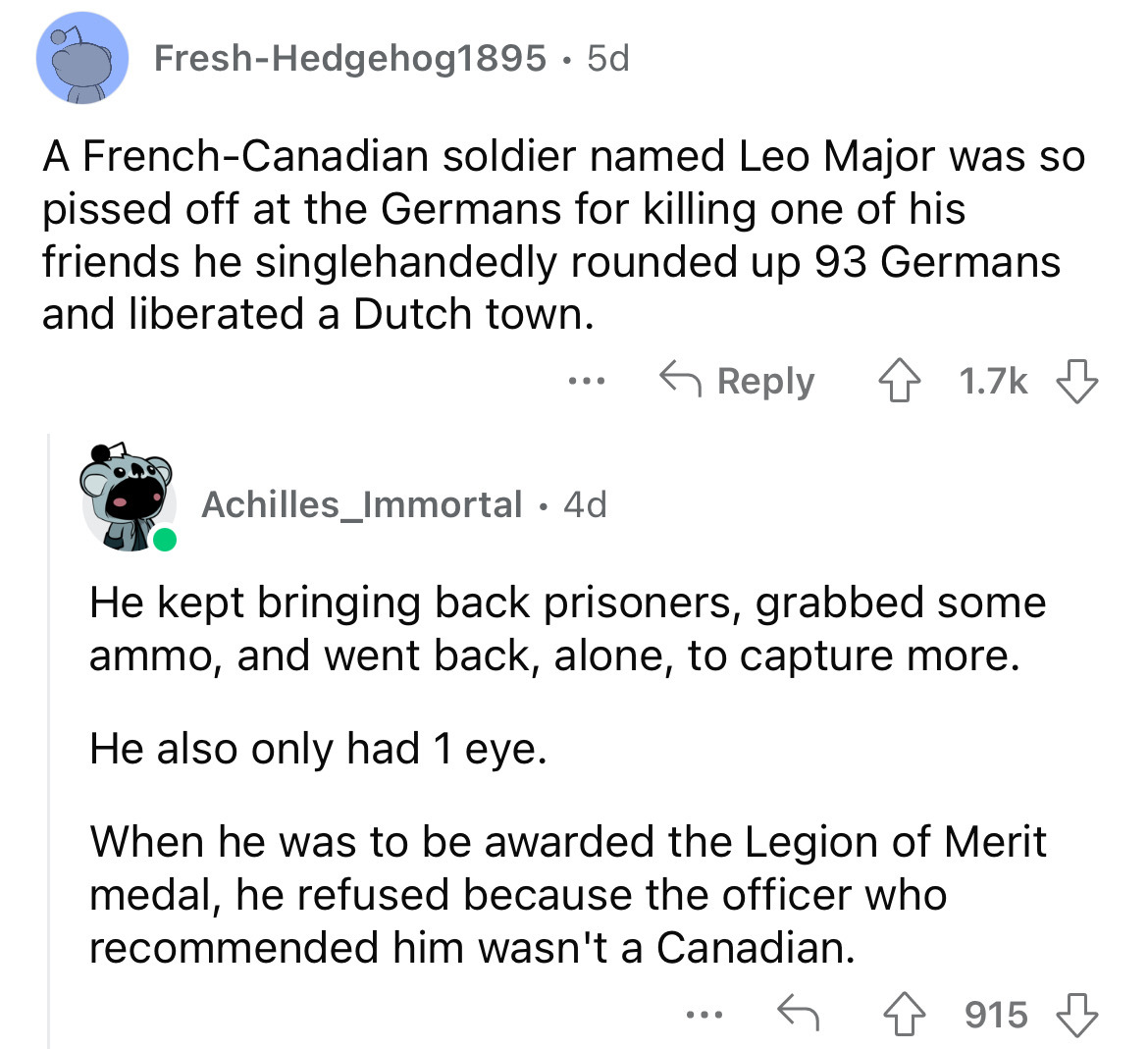 angle - FreshHedgehog1895. 5d A FrenchCanadian soldier named Leo Major was so pissed off at the Germans for killing one of his friends he singlehandedly rounded up 93 Germans and liberated a Dutch town. 4 Achilles_Immortal 4d He kept bringing back prisone