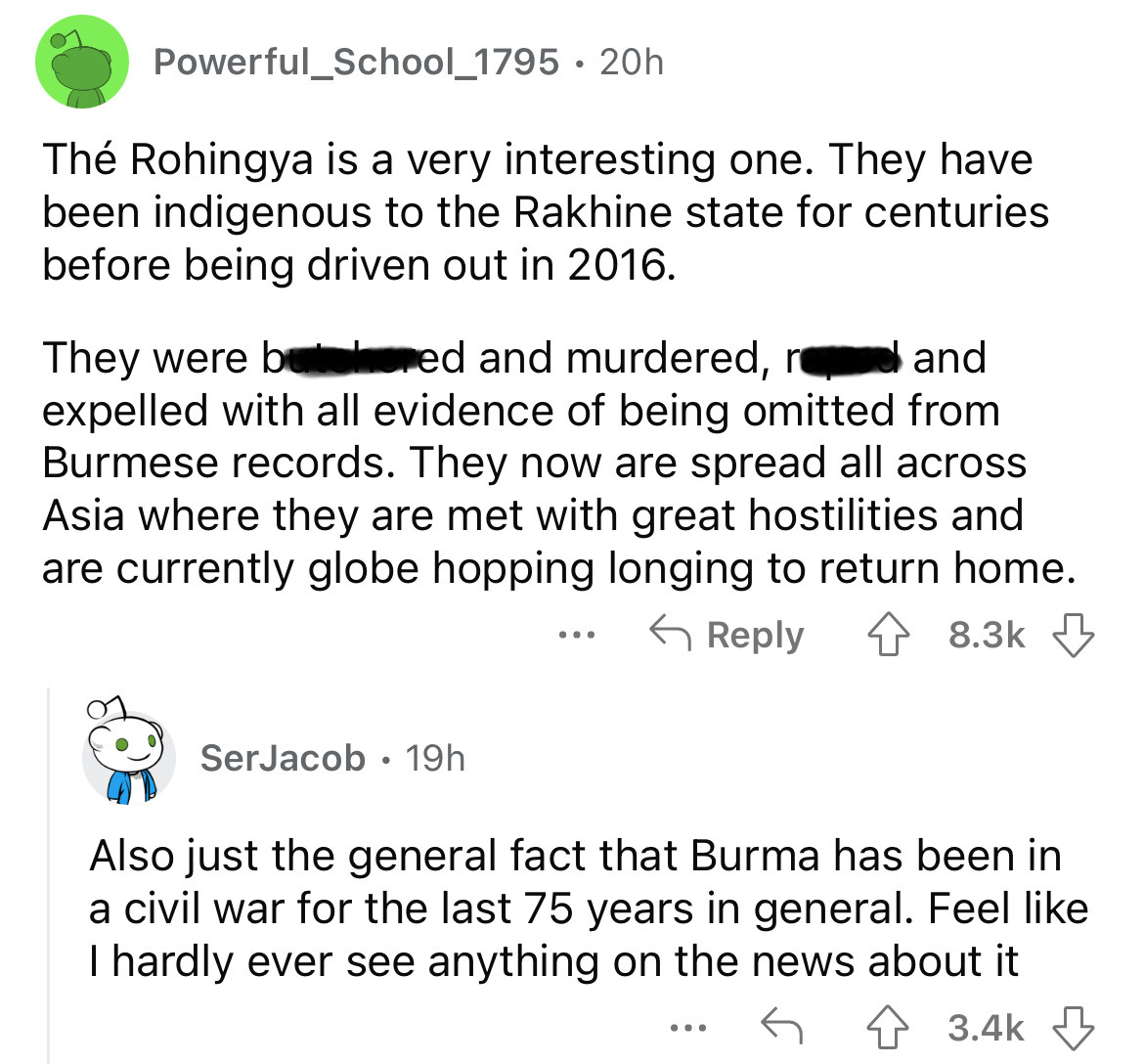 angle - Powerful_School_1795 20h Th Rohingya is a very interesting one. They have been indigenous to the Rakhine state for centuries before being driven out in 2016. They were butchered and murdered, re and expelled with all evidence of being omitted from