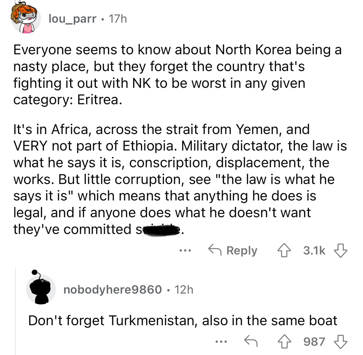 angle - lou_parr 17h Everyone seems to know about North Korea being a nasty place, but they forget the country that's fighting it out with Nk to be worst in any given category Eritrea. It's in Africa, across the strait from Yemen, and Very not part of Eth
