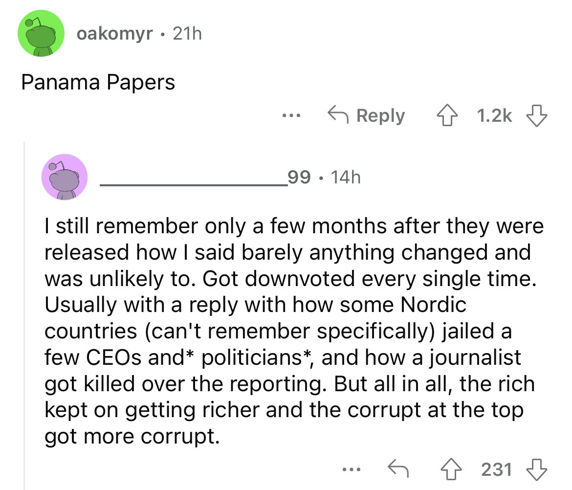 angle - oakomyr 21h Panama Papers ... 99 14h ... I still remember only a few months after they were released how I said barely anything changed and was unly to. Got downvoted every single time. Usually with a with how some Nordic countries can't remember…