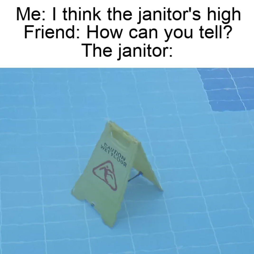 triangle - Me I think the janitor's high Friend How can you tell? The janitor Wet Floor Caution