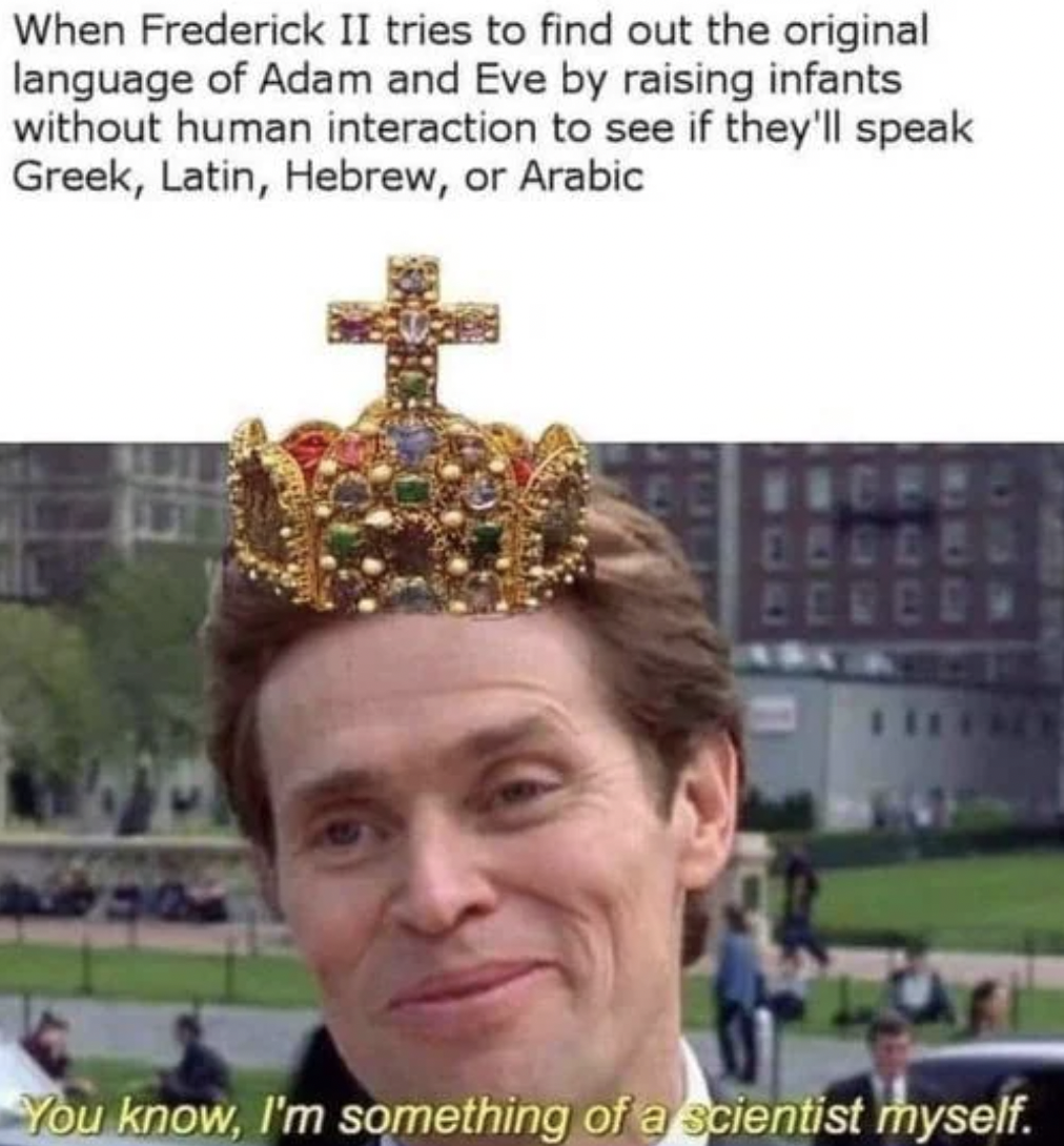 headpiece - When Frederick Ii tries to find out the original language of Adam and Eve by raising infants without human interaction to see if they'll speak Greek, Latin, Hebrew, or Arabic You know, I'm something of a scientist myself.
