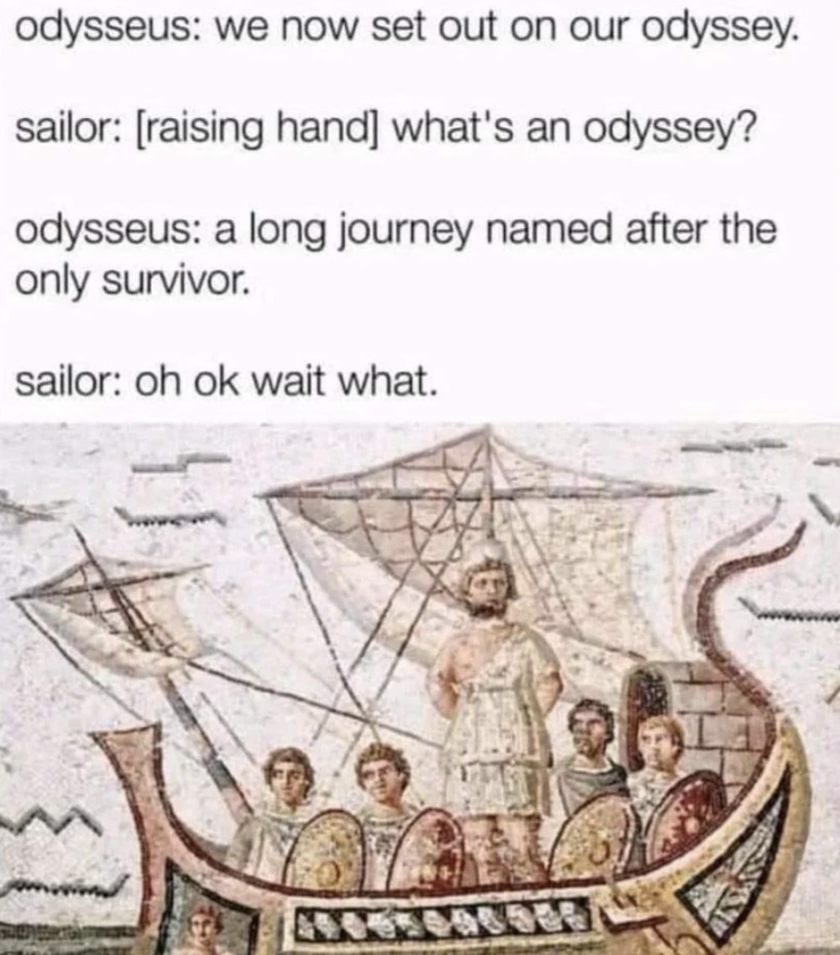 odyssey named after the only survivor - odysseus we now set out on our odyssey. sailor raising hand what's an odyssey? odysseus a long journey named after the only survivor. sailor oh ok wait what.