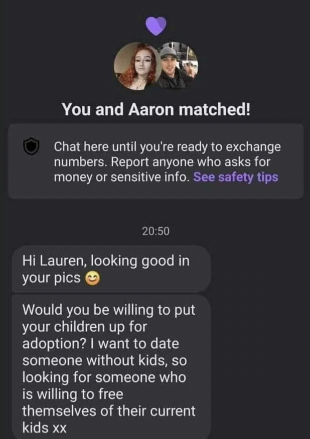 screenshot - You and Aaron matched! Chat here until you're ready to exchange numbers. Report anyone who asks for money or sensitive info. See safety tips Hi Lauren, looking good in your pics Would you be willing to put your children up for adoption? I wan