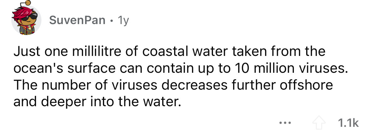 point - SuvenPan 1y Just one millilitre of coastal water taken from the ocean's surface can contain up to 10 million viruses. The number of viruses decreases further offshore and deeper into the water.