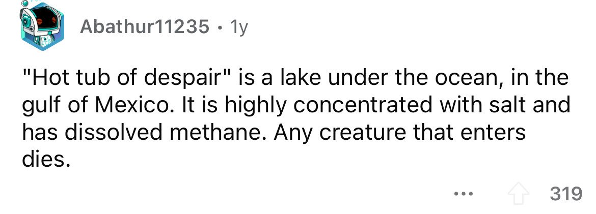number - Abathur11235 . 1y "Hot tub of despair" is a lake under the ocean, in the gulf of Mexico. It is highly concentrated with salt and has dissolved methane. Any creature that enters dies. ... 319