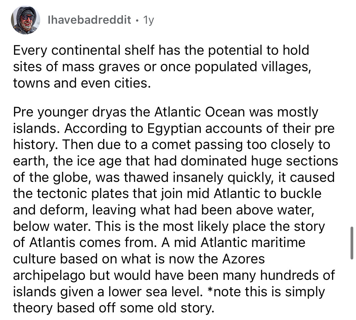 history memes - Ihavebadreddit. 1y Every continental shelf has the potential to hold sites of mass graves or once populated villages, towns and even cities. Pre younger dryas the Atlantic Ocean was mostly islands. According to Egyptian accounts of their p