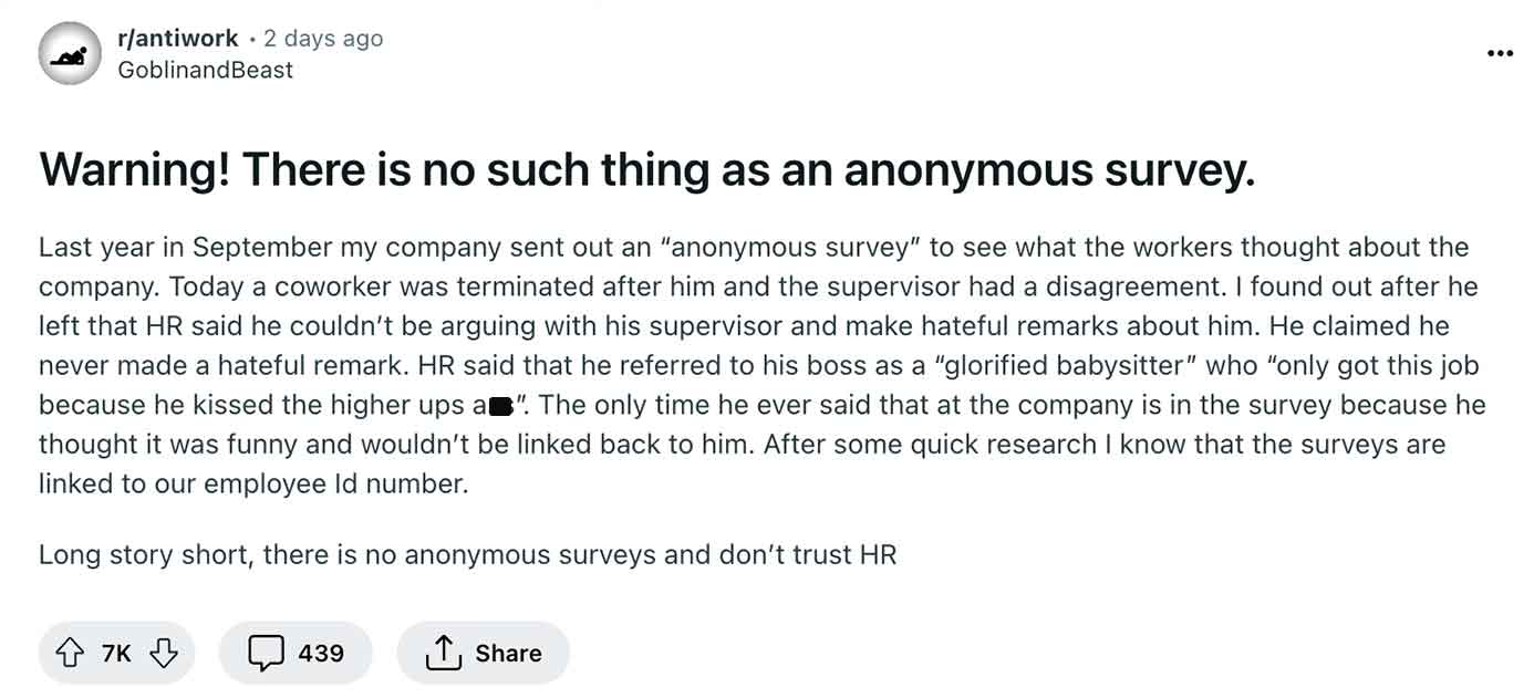 paper - rantiwork 2 days ago Goblinand Beast Warning! There is no such thing as an anonymous survey. Last year in September my company sent out an "anonymous survey" to see what the workers thought about the company. Today a coworker was terminated after 