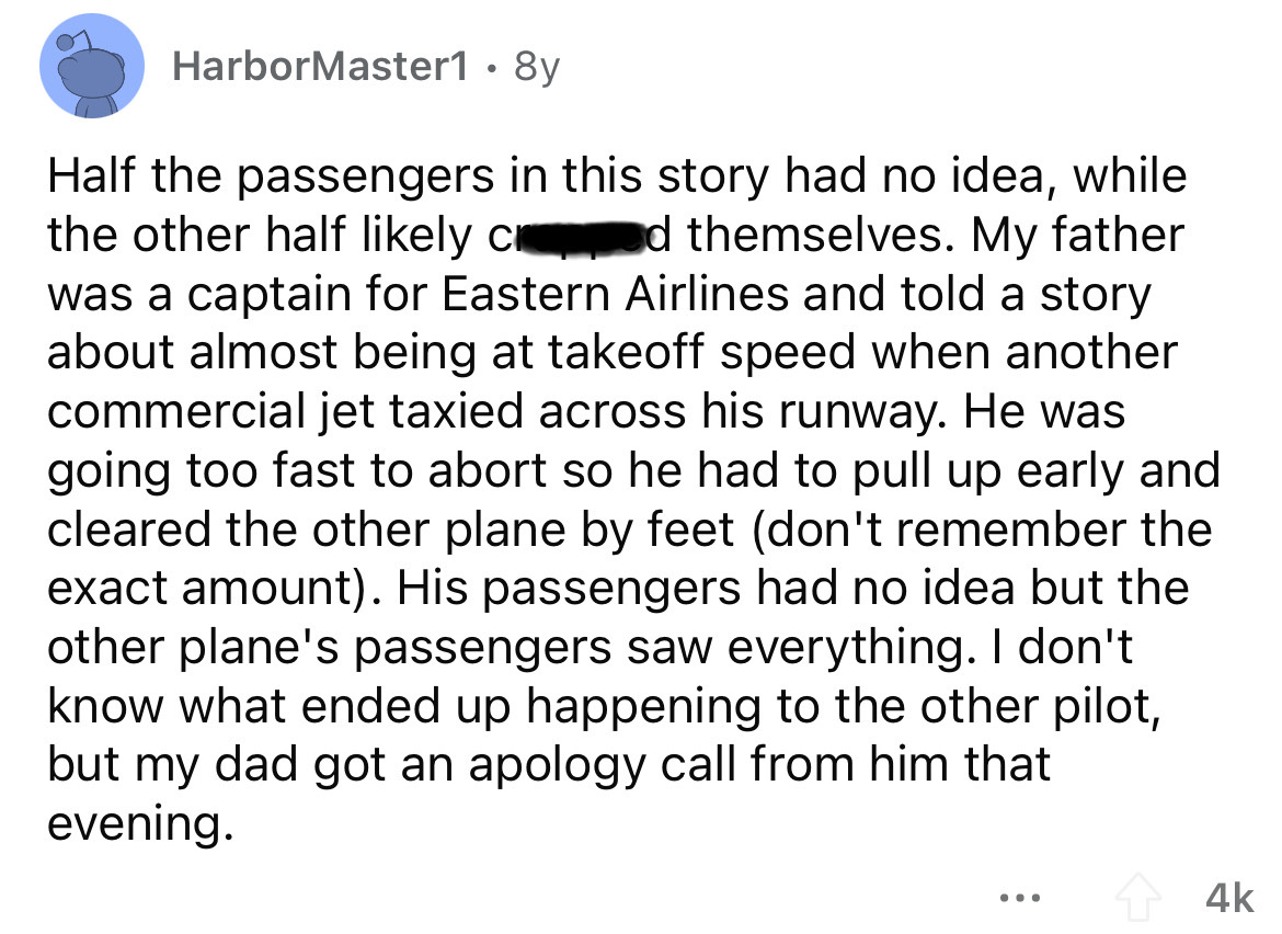 angle - HarborMaster1 . 8y Half the passengers in this story had no idea, while the other half ly cd themselves. My father was a captain for Eastern Airlines and told a story about almost being at takeoff speed when another commercial jet taxied across hi