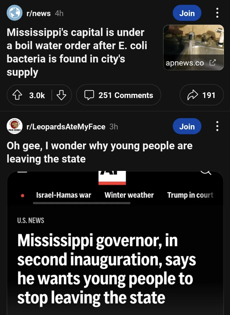 screenshot - rnews 4h Mississippi's capital is under a boil water order after E. coli bacteria is found in city's supply Proud Member 251 rLeopardsAteMyFace 3h Join Oh gee, I wonder why young people are leaving the state IsraelHamas war Winter weather U.S
