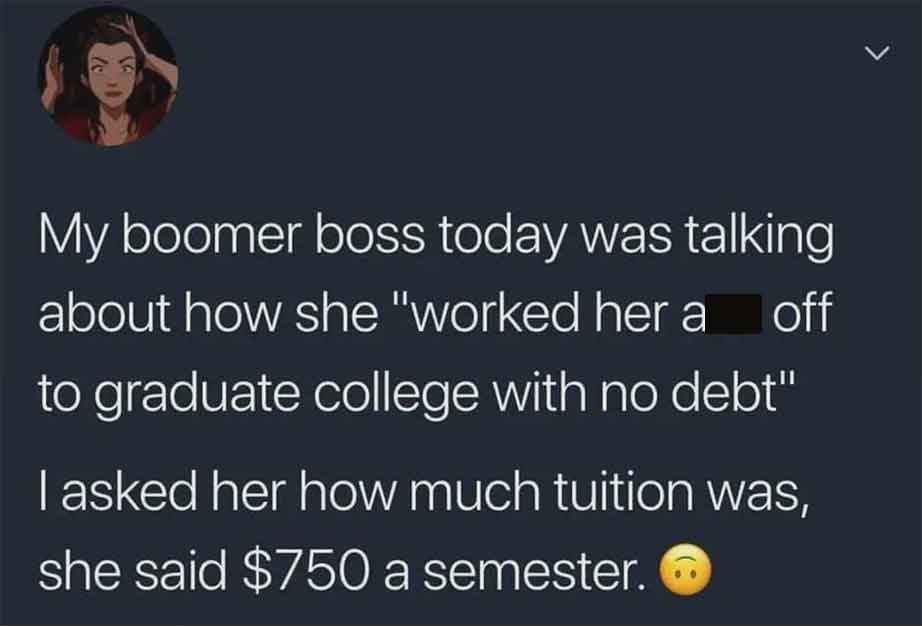 reddit pick me - My boomer boss today was talking about how she "worked her a off to graduate college with no debt" I asked her how much tuition was, she said $750 a semester. L
