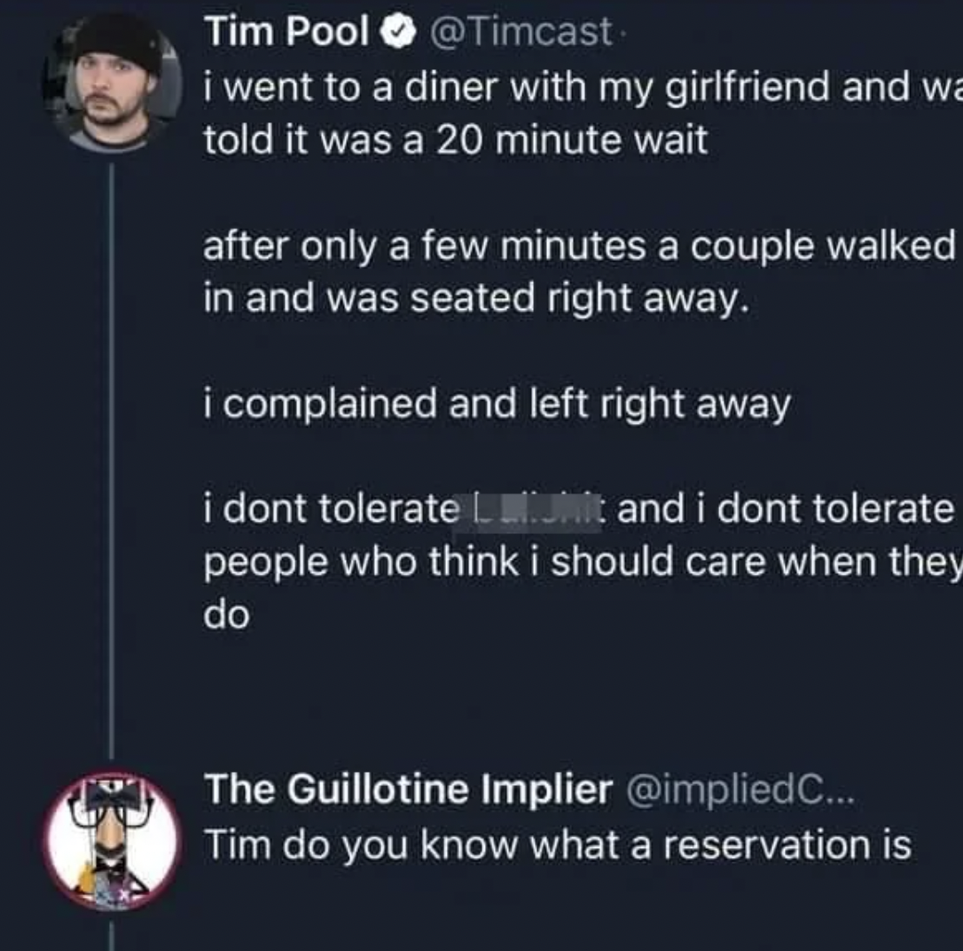 atmosphere - Tim Pool i went to a diner with my girlfriend and wa told it was a 20 minute wait after only a few minutes a couple walked in and was seated right away. i complained and left right away i dont tolerate it and i dont tolerate people who think 