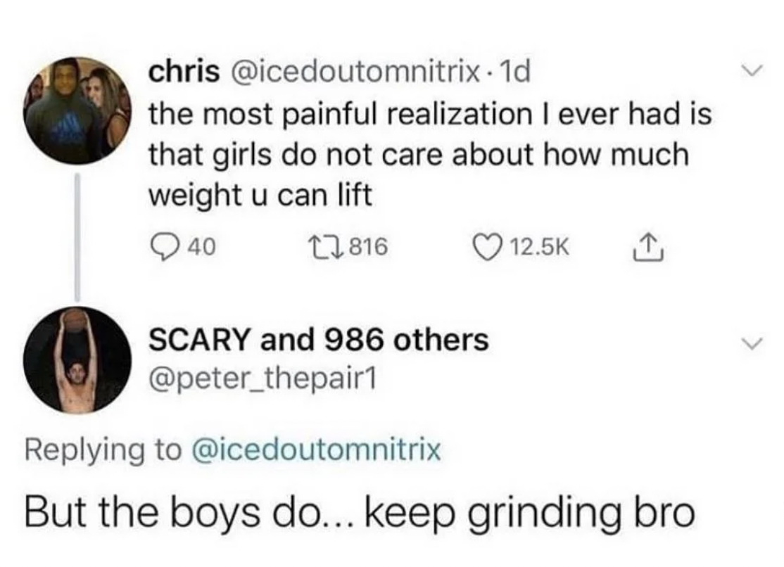 girls dont care how much you lift - chris . 1d the most painful realization I ever had is that girls do not care about how much weight u can lift 040 1816 Scary and 986 others But the boys do... keep grinding bro