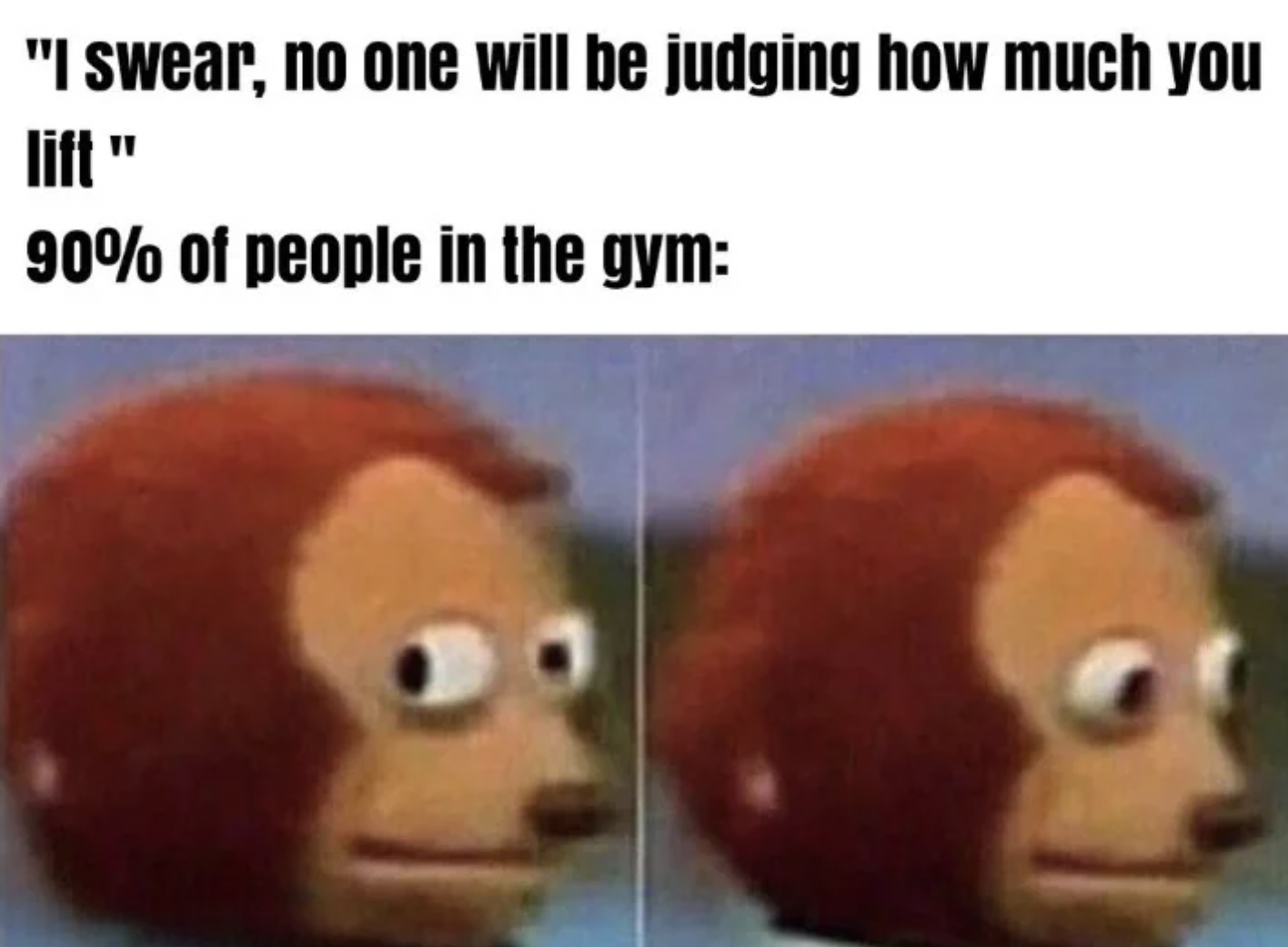 head - "I swear, no one will be judging how much you 90% of people in the gym