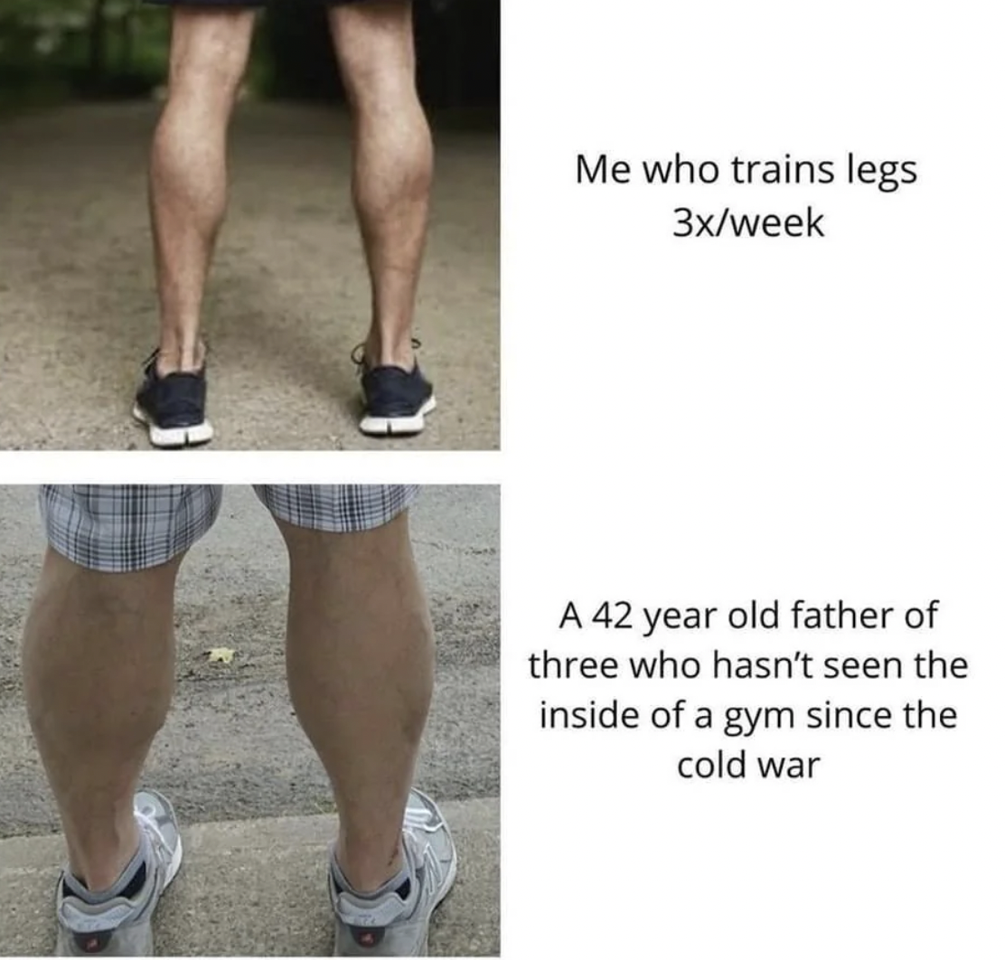 dad calves meme - Me who trains legs 3xweek A 42 year old father of three who hasn't seen the inside of a gym since the cold war