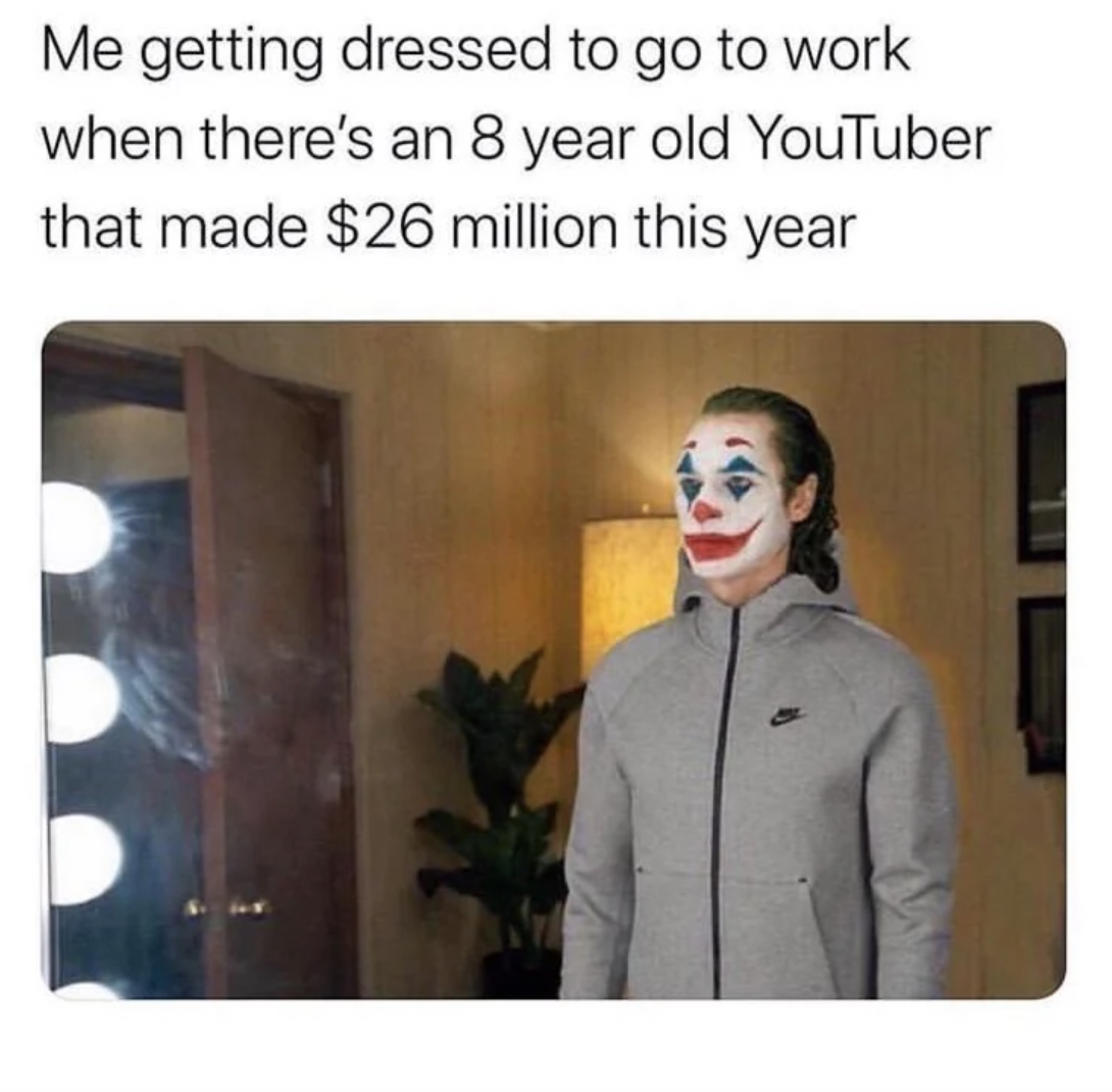 me going to work meme - Me getting dressed to go to work when there's an 8 year old YouTuber that made $26 million this year