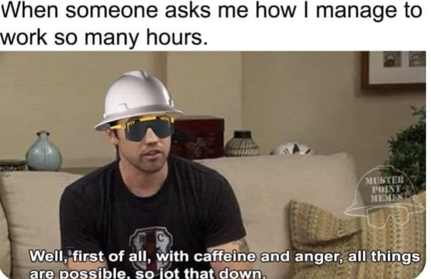 caffeine and anger all things are possible - When someone asks me how I manage to work so many hours. Muster Point Memes Well, first of all, with caffeine and anger, all things are possible, so jot that down.