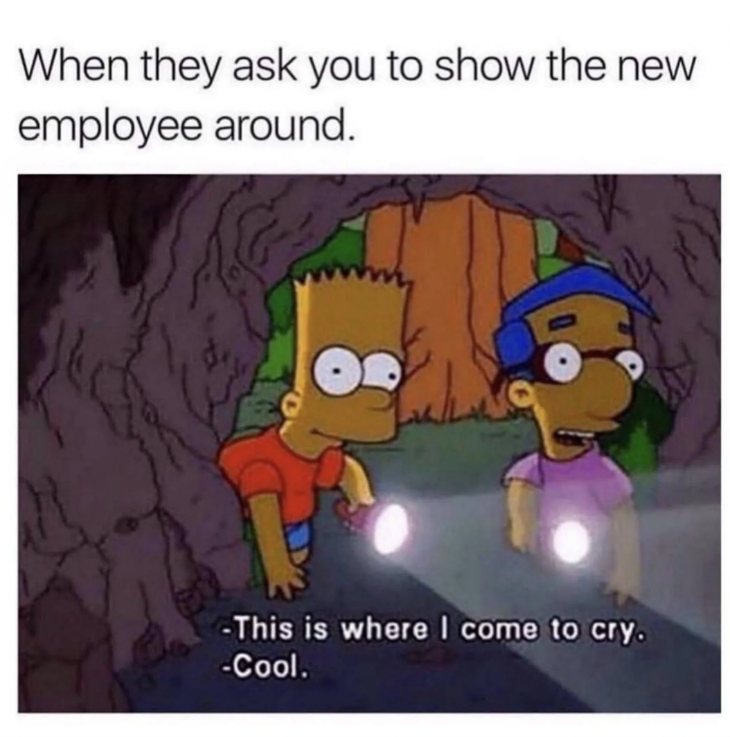 they ask you to show the new employee around - When they ask you to show the new employee around. This is where I come to cry. Cool.