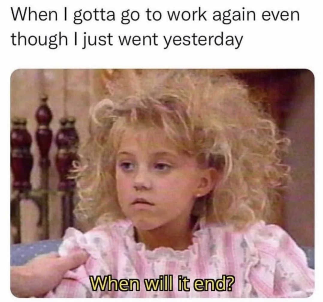 struggles work memes - When I gotta go to work again even though I just went yesterday When will it end?