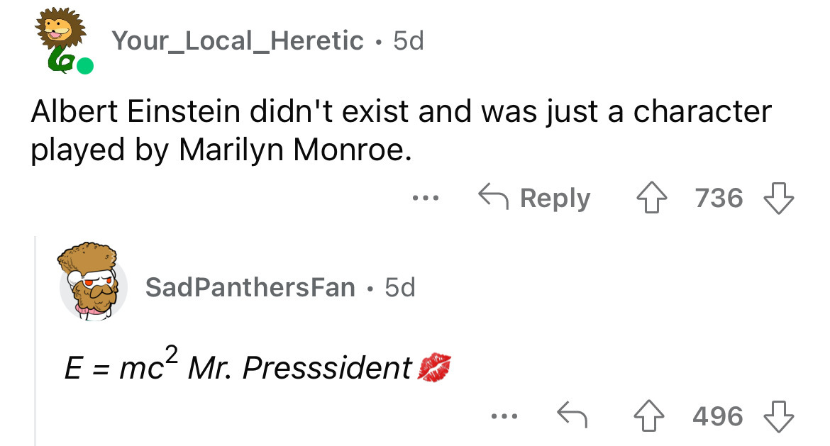 angle - Your Local_Heretic. 5d Albert Einstein didn't exist and was just a character played by Marilyn Monroe. 4736 ... Sad PanthersFan 5d E mc Mr. Presssident ... 496