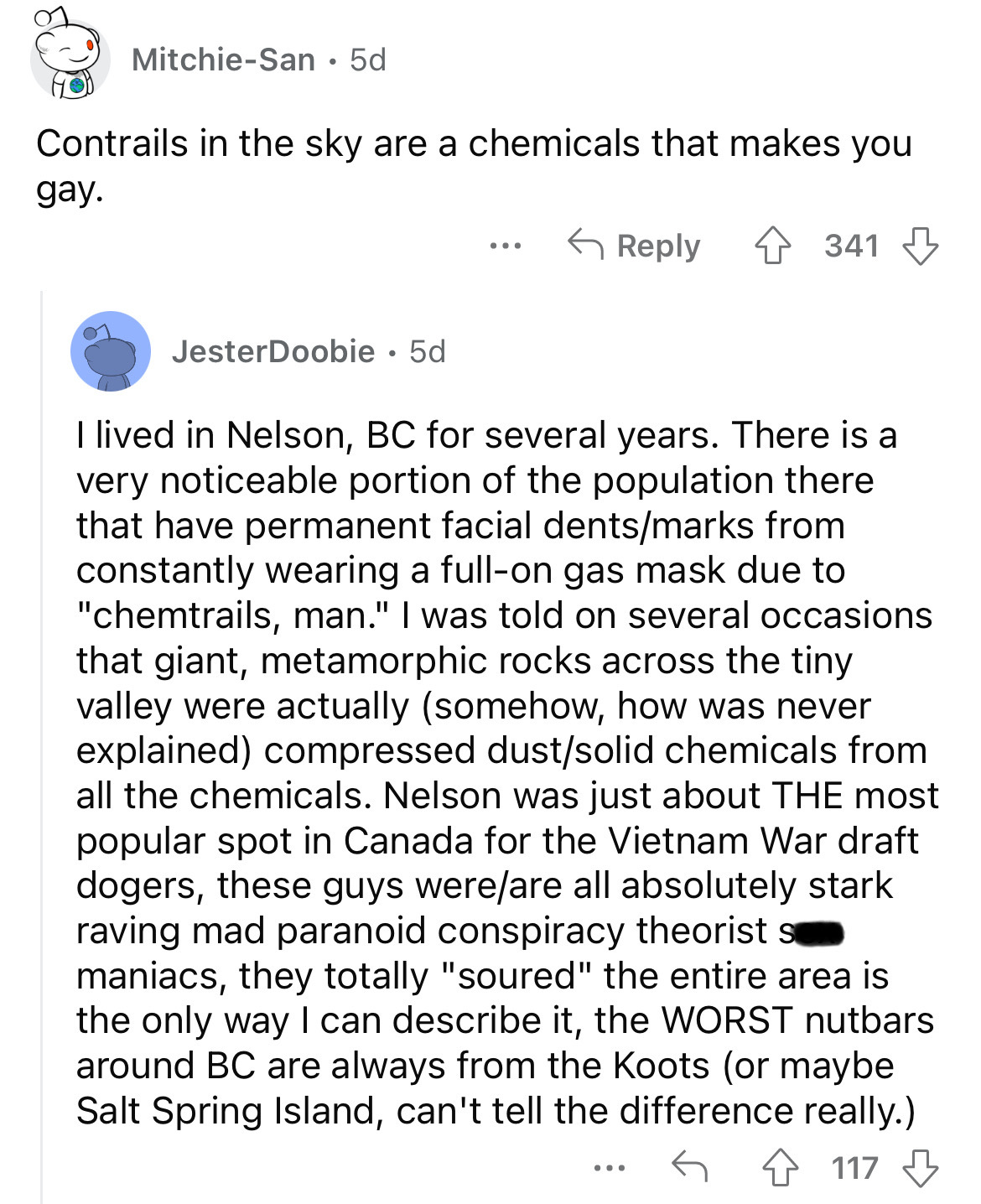 document - MitchieSan. 5d Contrails in the sky are a chemicals that makes you gay. JesterDoobie 5d 4341 I lived in Nelson, Bc for several years. There is a very noticeable portion of the population there that have permanent facial dentsmarks from constant