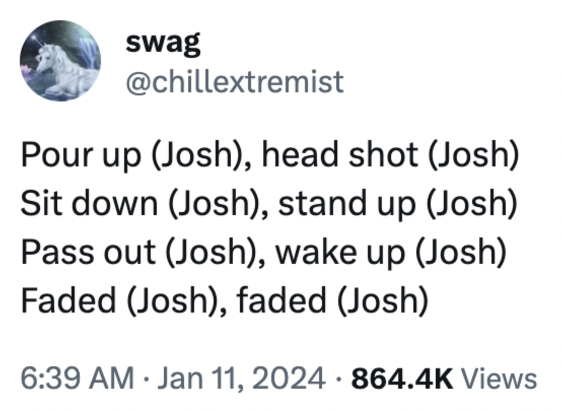 swag Pour up Josh, head shot Josh Sit down Josh, stand up Josh Pass out Josh, wake up Josh Faded Josh, faded Josh Views