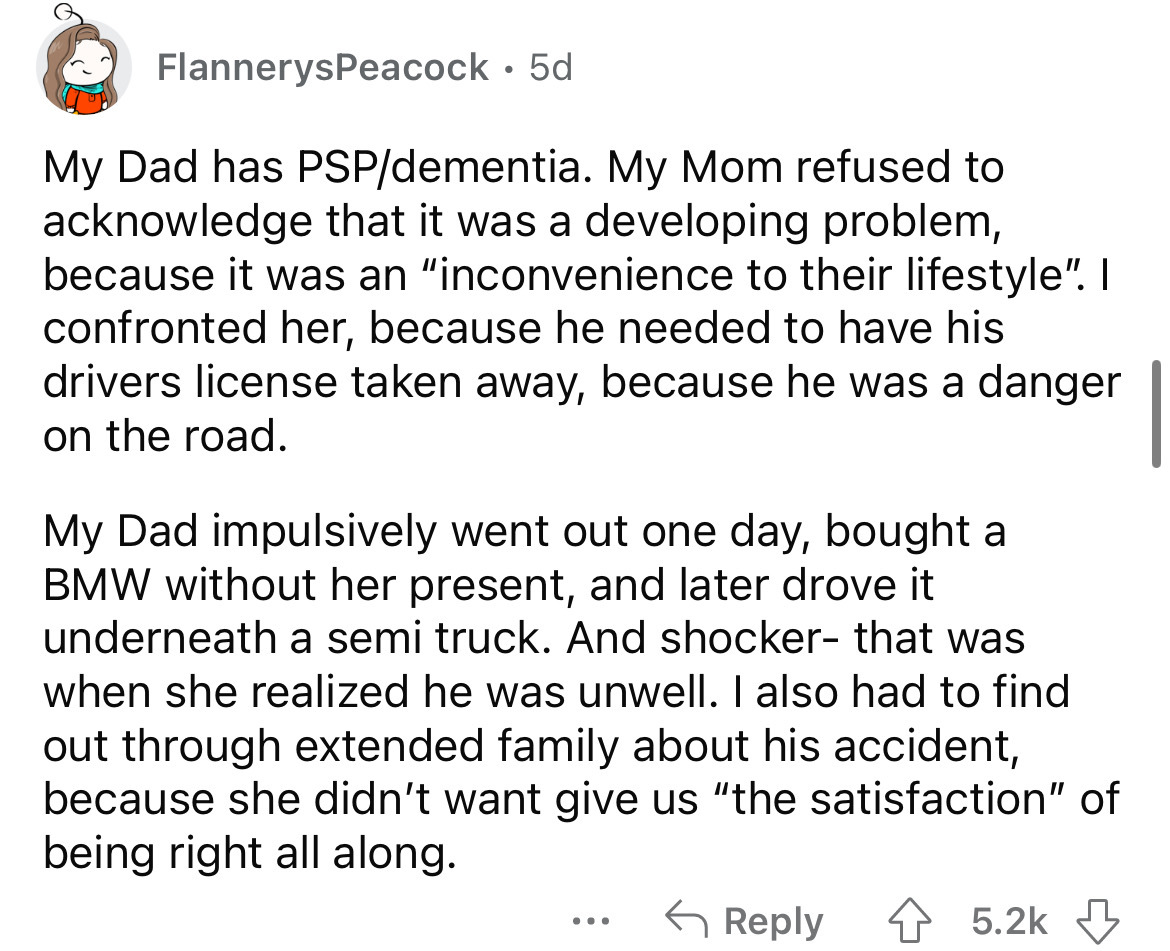 angle - FlannerysPeacock 5d My Dad has Pspdementia. My Mom refused to acknowledge that it was a developing problem, because it was an "inconvenience to their lifestyle". I confronted her, because he needed to have his drivers license taken away, because h