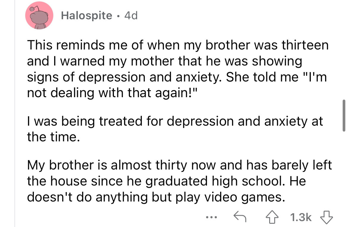 angle - Halospite 4d This reminds me of when my brother was thirteen and I warned my mother that he was showing signs of depression and anxiety. She told me "I'm not dealing with that again!" I was being treated for depression and anxiety at the time. My 