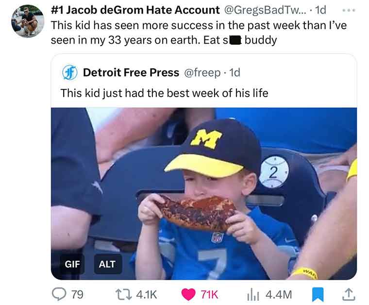 media - Jacob deGrom Hate Account .... 1d This kid has seen more success in the past week than I've seen in my 33 years on earth. Eat s buddy Detroit Free Press 1d This kid just had the best week of his life Om Gif 79 Alt on 71K 2 4.4M >>