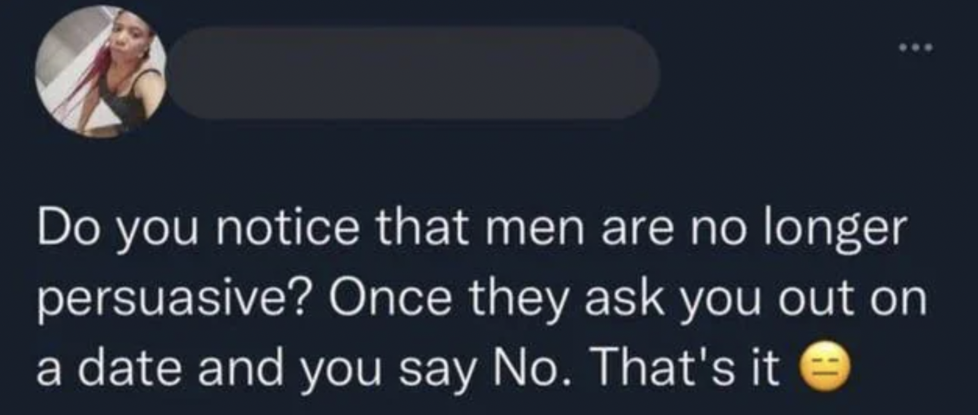 do you notice that men are no longer persuasive - Do you notice that men are no longer persuasive? Once they ask you out on a date and you say No. That's it