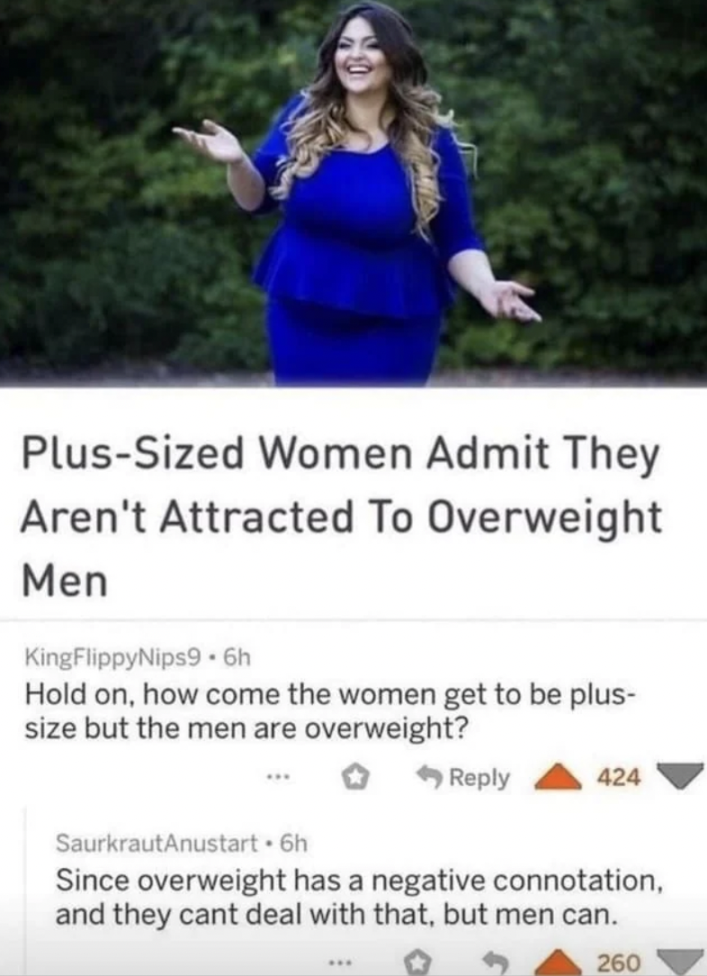 photo caption - PlusSized Women Admit They Aren't Attracted To Overweight Men KingFlippyNips9.6h Hold on, how come the women get to be plus size but the men are overweight? 424 SaurkrautAnustart 6h Since overweight has a negative connotation, and they can