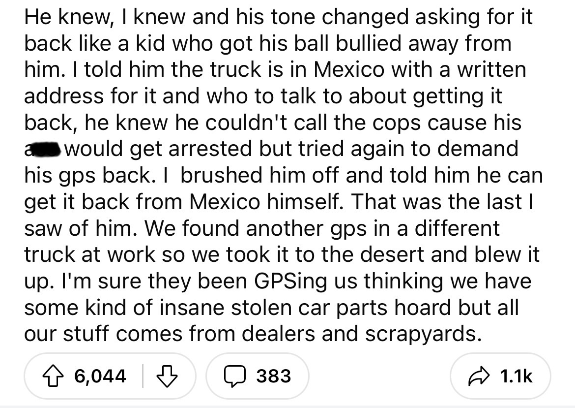 angle - He knew, I knew and his tone changed asking for it back a kid who got his ball bullied away from him. I told him the truck is in Mexico with a written address for it and who to talk to about getting it back, he knew he couldn't call the cops cause
