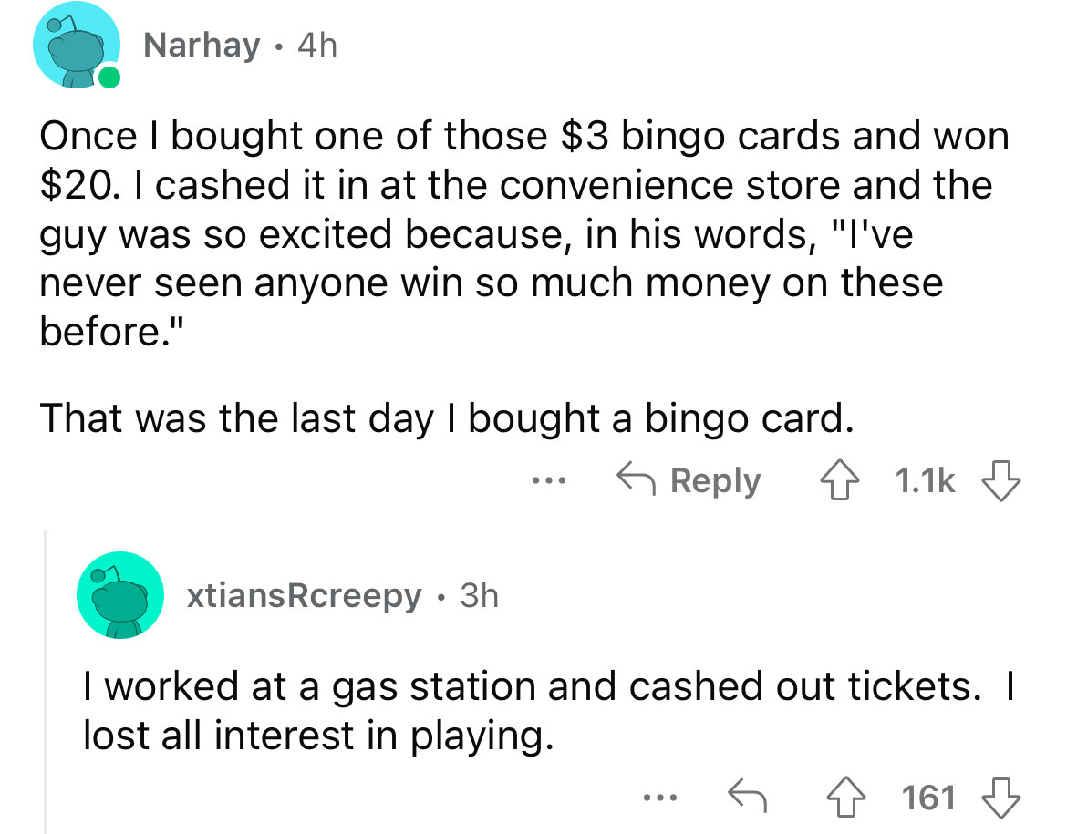 angle - Narhay 4h Once I bought one of those $3 bingo cards and won $20. I cashed it in at the convenience store and the guy was so excited because, in his words, "I've never seen anyone win so much money on these before." That was the last day I bought a