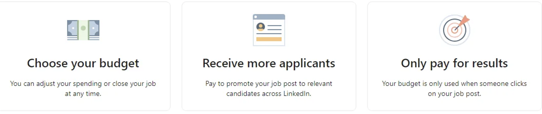 design - Choose your budget You can adjust your spending or close your job at any time. Receive more applicants Pay to promote your job post to relevant candidates across Linkedin. Only pay for results Your budget is only used when someone clicks on your 