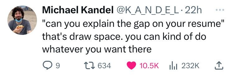 no context varg vikernes - Michael Kandel . 22h "can you explain the gap on your resume" that's draw space. you can kind of do whatever you want there 99 1634